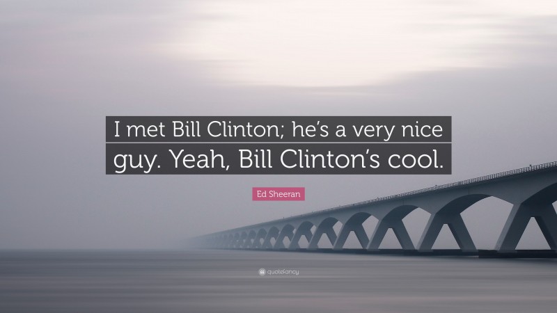 Ed Sheeran Quote: “I met Bill Clinton; he’s a very nice guy. Yeah, Bill Clinton’s cool.”
