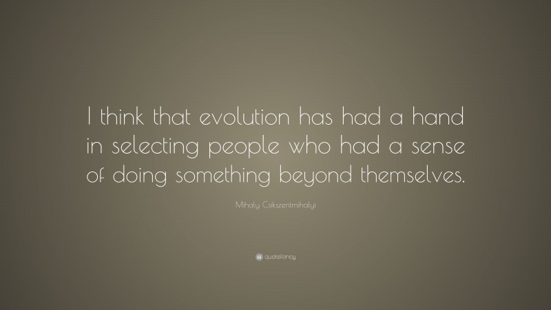 Mihaly Csikszentmihalyi Quote: “I think that evolution has had a hand in selecting people who had a sense of doing something beyond themselves.”