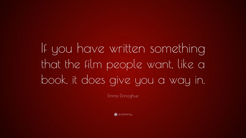 Emma Donoghue Quote: “If you have written something that the film people want, like a book, it does give you a way in.”