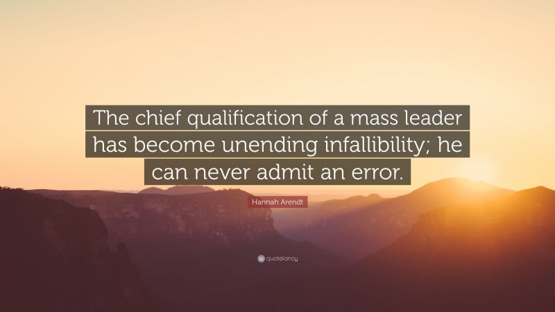 Hannah Arendt Quote: “The chief qualification of a mass leader has become unending infallibility; he can never admit an error.”