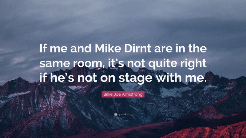 Billie Joe Armstrong Quote: “If me and Mike Dirnt are in the same room, it’s not quite right if he’s not on stage with me.”