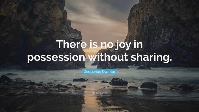 Desiderius Erasmus Quote: “There is no joy in possession without sharing.”