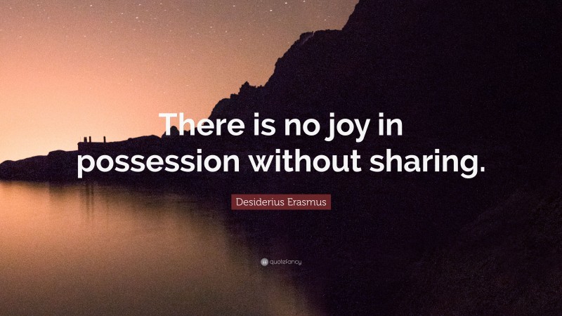 Desiderius Erasmus Quote: “There is no joy in possession without sharing.”
