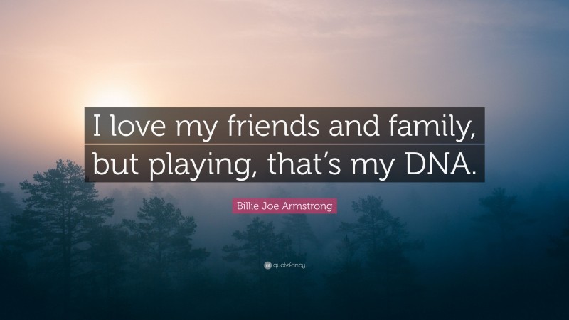 Billie Joe Armstrong Quote: “I love my friends and family, but playing, that’s my DNA.”