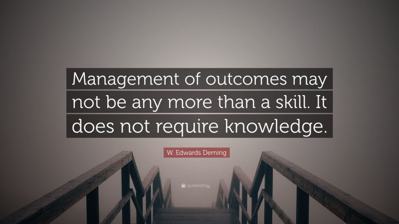 W. Edwards Deming Quote: “Management of outcomes may not be any more than a skill. It does not require knowledge.”