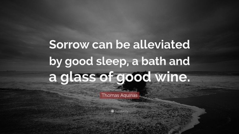 Thomas Aquinas Quote: “Sorrow can be alleviated by good sleep, a bath and a glass of good wine.”