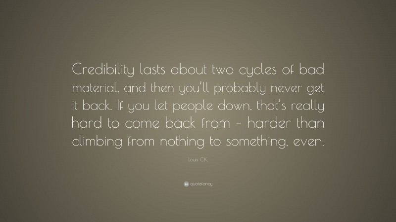 Louis C.K. Quote: “Credibility lasts about two cycles of bad material, and then you’ll probably never get it back. If you let people down, that’s really hard to come back from – harder than climbing from nothing to something, even.”