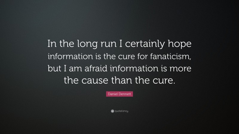 Daniel Dennett Quote: “In the long run I certainly hope information is the cure for fanaticism, but I am afraid information is more the cause than the cure.”