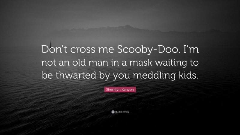 Sherrilyn Kenyon Quote: “Don’t cross me Scooby-Doo. I’m not an old man in a mask waiting to be thwarted by you meddling kids.”