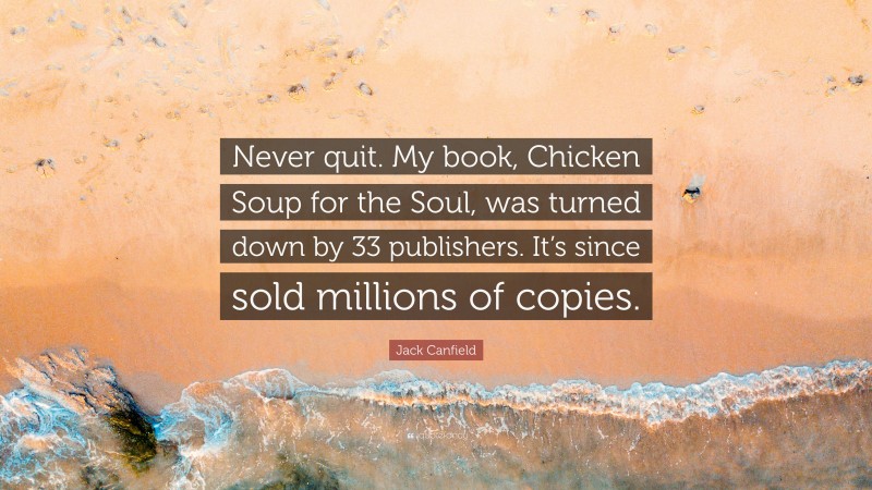 Jack Canfield Quote: “Never quit. My book, Chicken Soup for the Soul, was turned down by 33 publishers. It’s since sold millions of copies.”