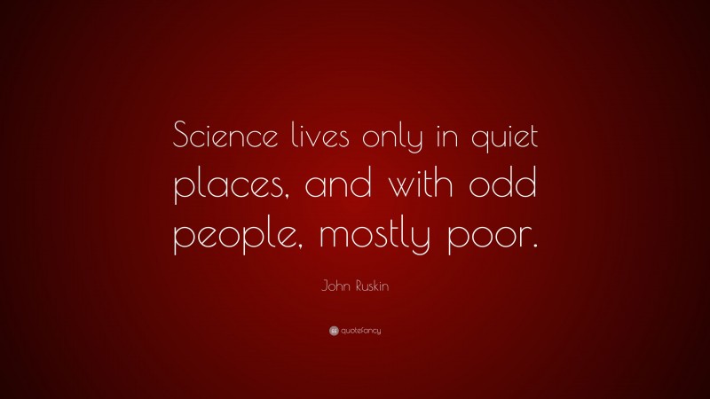 John Ruskin Quote: “Science lives only in quiet places, and with odd people, mostly poor.”