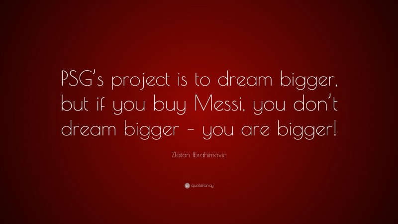 Zlatan Ibrahimovic Quote: “PSG’s project is to dream bigger, but if you buy Messi, you don’t dream bigger – you are bigger!”