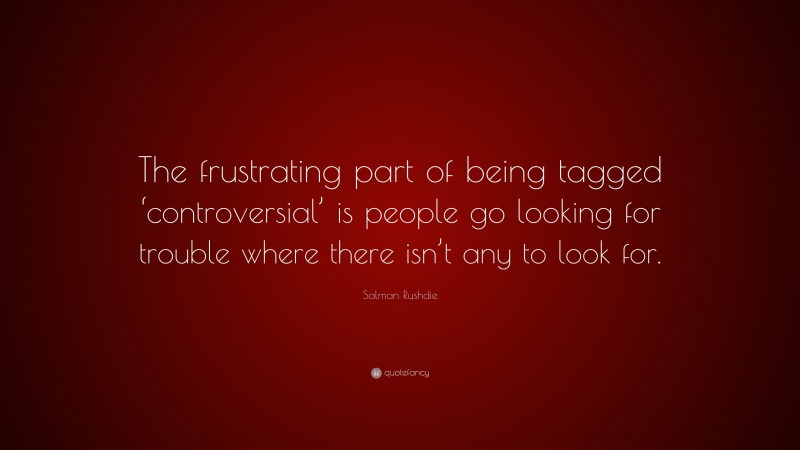Salman Rushdie Quote: “The frustrating part of being tagged ‘controversial’ is people go looking for trouble where there isn’t any to look for.”