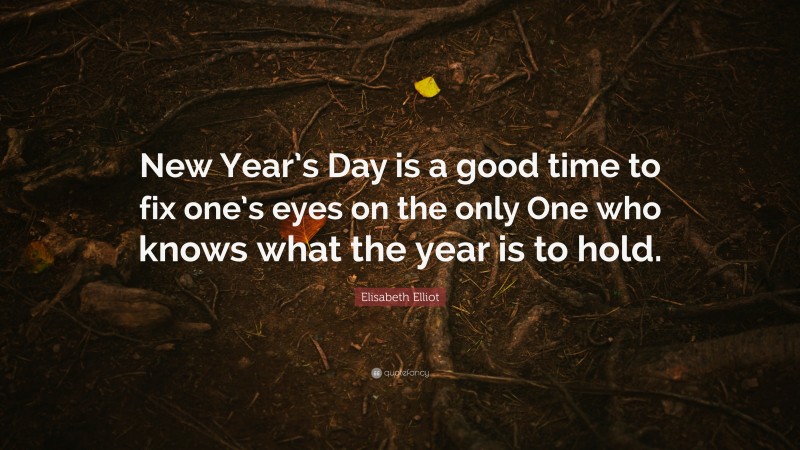 Elisabeth Elliot Quote: “New Year’s Day is a good time to fix one’s eyes on the only One who knows what the year is to hold.”