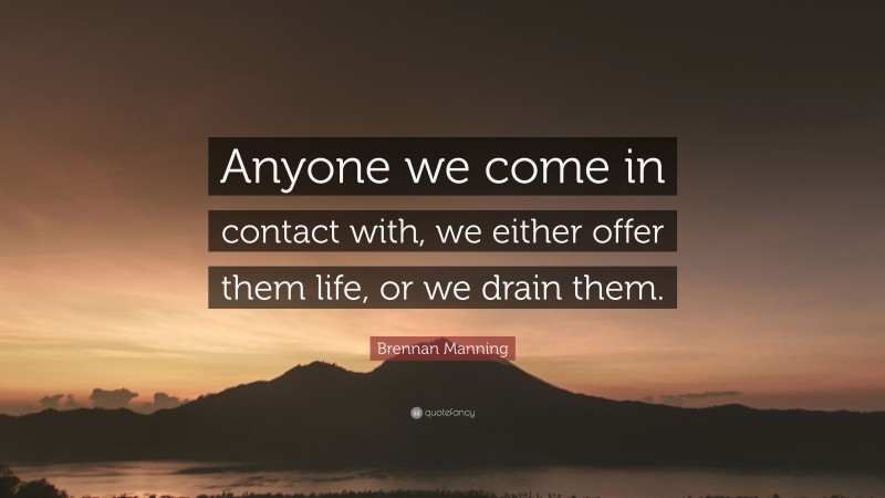 Brennan Manning Quote: “Anyone we come in contact with, we either offer them life, or we drain them.”