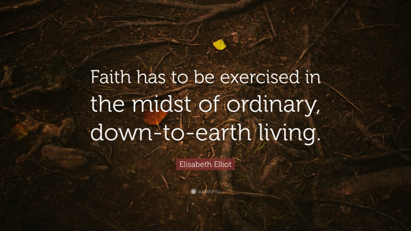 Elisabeth Elliot Quote: “Faith has to be exercised in the midst of ordinary, down-to-earth living.”