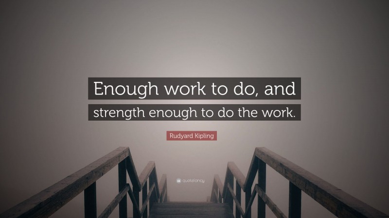 Rudyard Kipling Quote: “Enough work to do, and strength enough to do the work.”