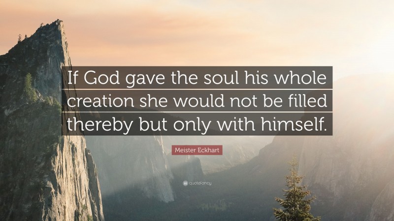 Meister Eckhart Quote: “If God gave the soul his whole creation she would not be filled thereby but only with himself.”