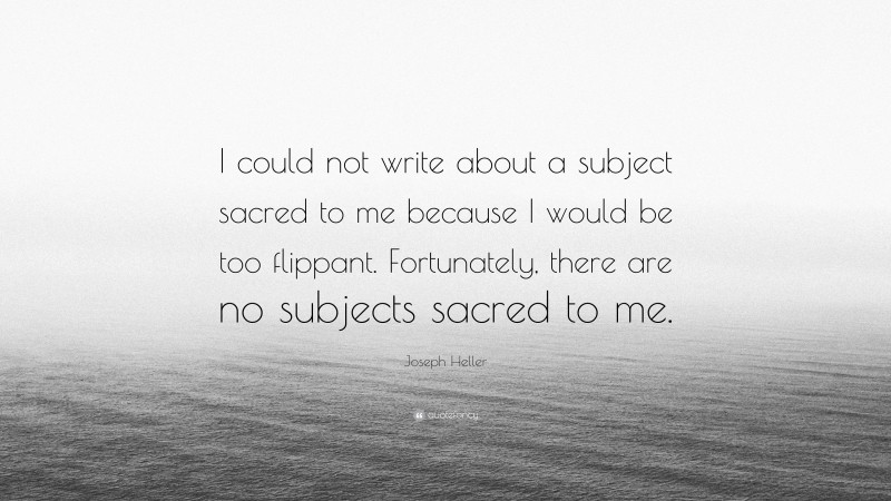 Joseph Heller Quote: “I could not write about a subject sacred to me because I would be too flippant. Fortunately, there are no subjects sacred to me.”