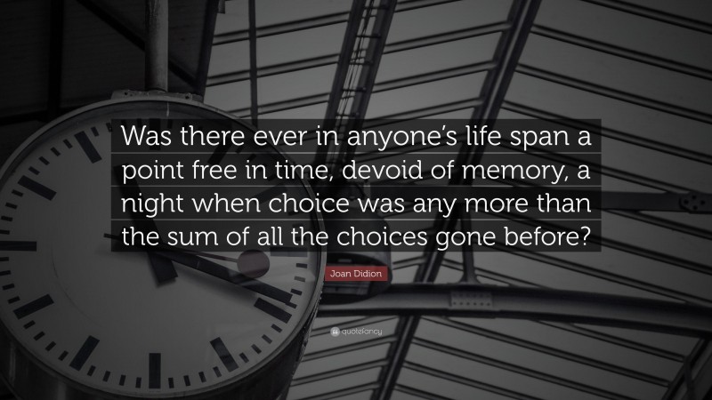 Joan Didion Quote: “Was there ever in anyone’s life span a point free in time, devoid of memory, a night when choice was any more than the sum of all the choices gone before?”