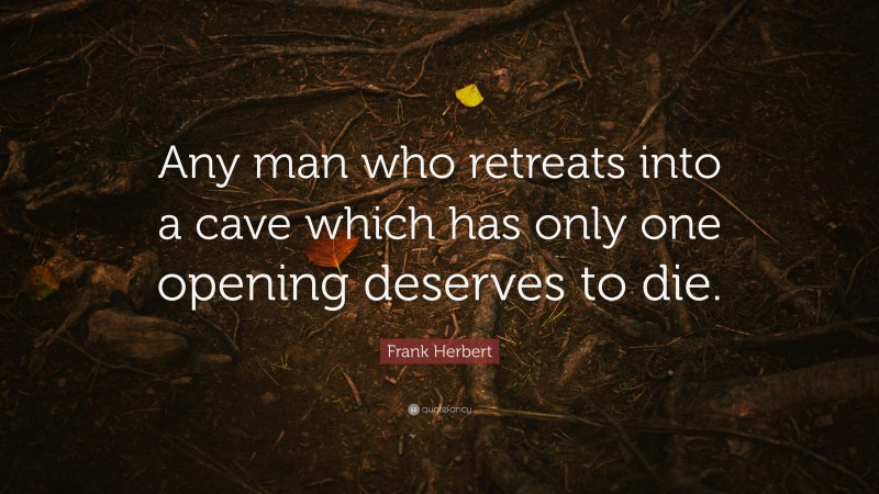 Frank Herbert Quote: “Any man who retreats into a cave which has only one opening deserves to die.”