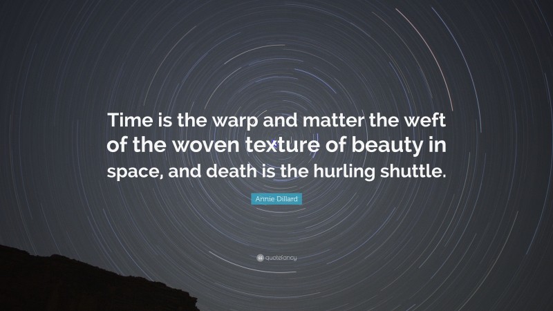 Annie Dillard Quote: “Time is the warp and matter the weft of the woven texture of beauty in space, and death is the hurling shuttle.”