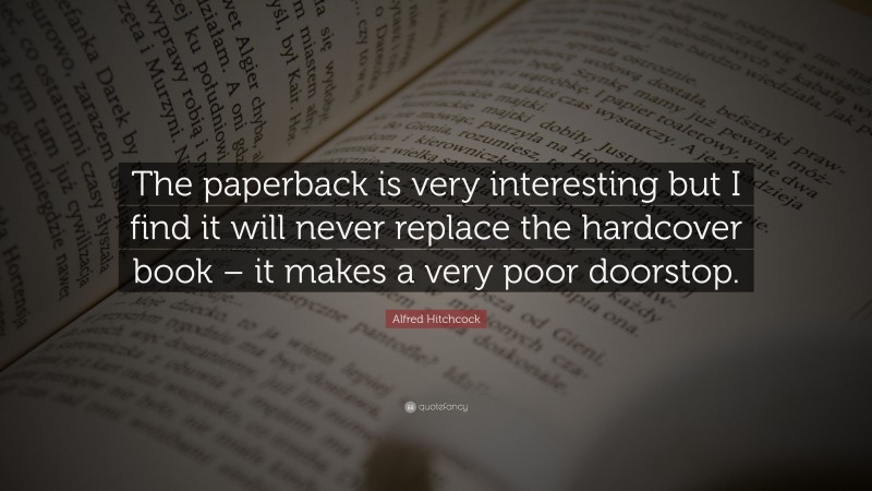 Alfred Hitchcock Quote: “The paperback is very interesting but I find it will never replace the hardcover book – it makes a very poor doorstop.”