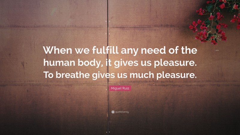 Miguel Ruiz Quote: “When we fulfill any need of the human body, it gives us pleasure. To breathe gives us much pleasure.”