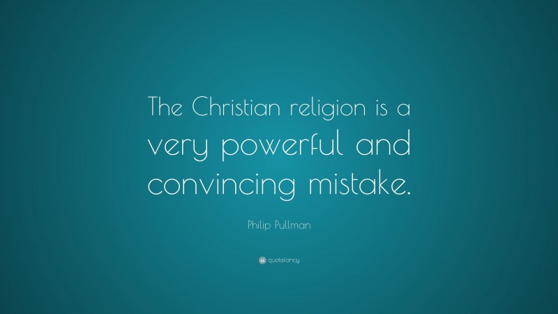 Philip Pullman Quote: “The Christian religion is a very powerful and convincing mistake.”