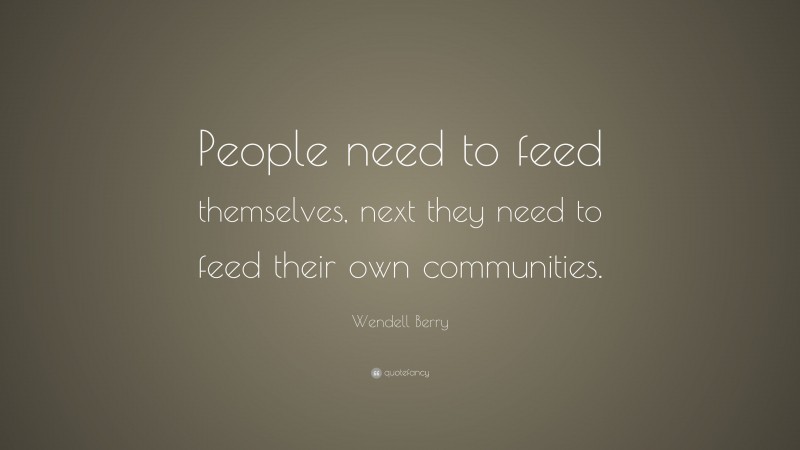 Wendell Berry Quote: “People need to feed themselves, next they need to feed their own communities.”