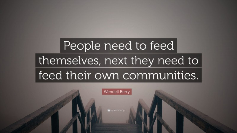 Wendell Berry Quote: “People need to feed themselves, next they need to feed their own communities.”