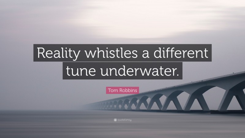 Tom Robbins Quote: “Reality whistles a different tune underwater.”