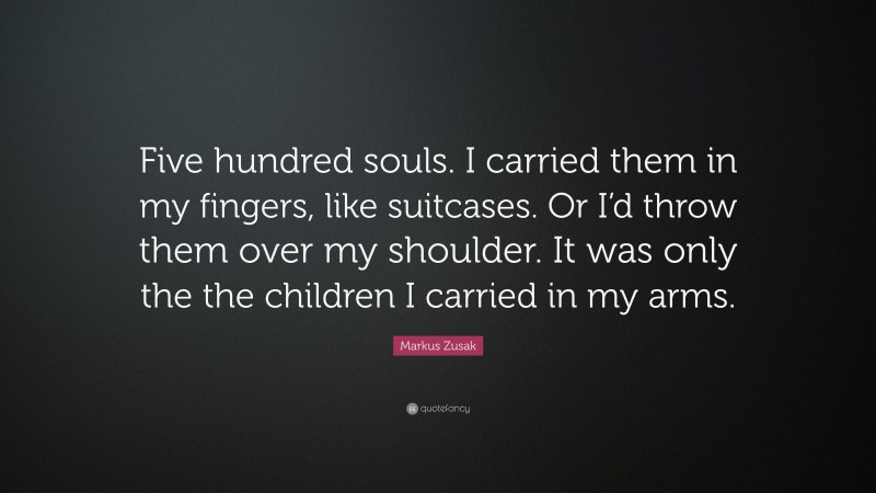 Markus Zusak Quote: “Five hundred souls. I carried them in my fingers, like suitcases. Or I’d throw them over my shoulder. It was only the the children I carried in my arms.”