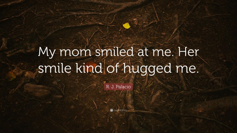 R. J. Palacio Quote: “My mom smiled at me. Her smile kind of hugged me.”