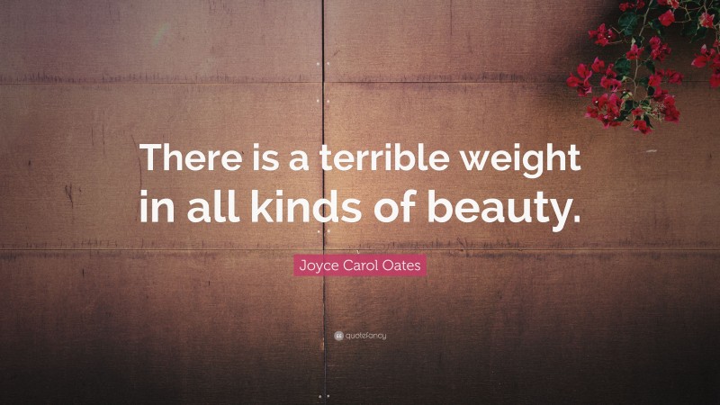 Joyce Carol Oates Quote: “There is a terrible weight in all kinds of beauty.”