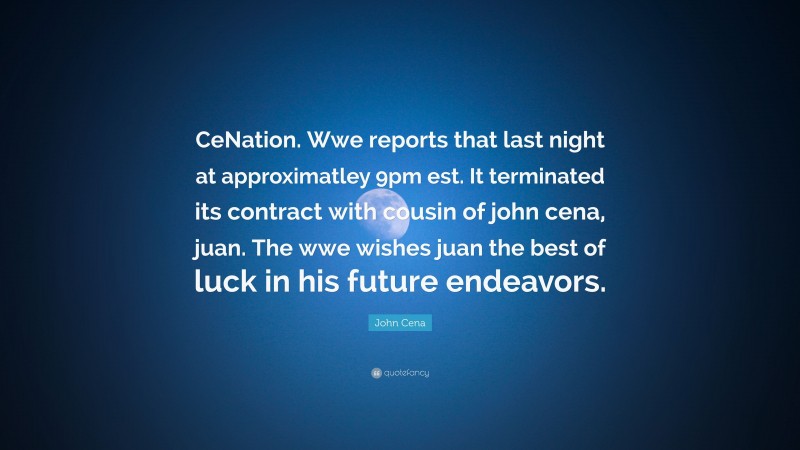 John Cena Quote: “CeNation. Wwe reports that last night at approximatley 9pm est. It terminated its contract with cousin of john cena, juan. The wwe wishes juan the best of luck in his future endeavors.”