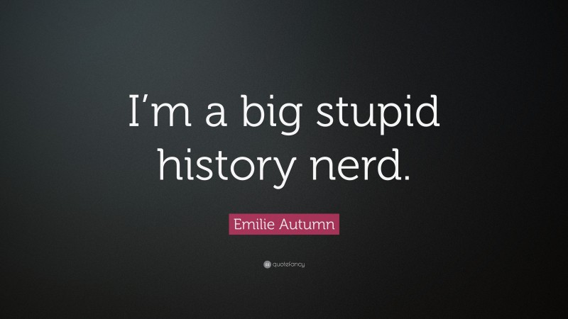 Emilie Autumn Quote: “I’m a big stupid history nerd.”