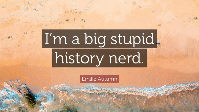 Emilie Autumn Quote: “I’m a big stupid history nerd.”
