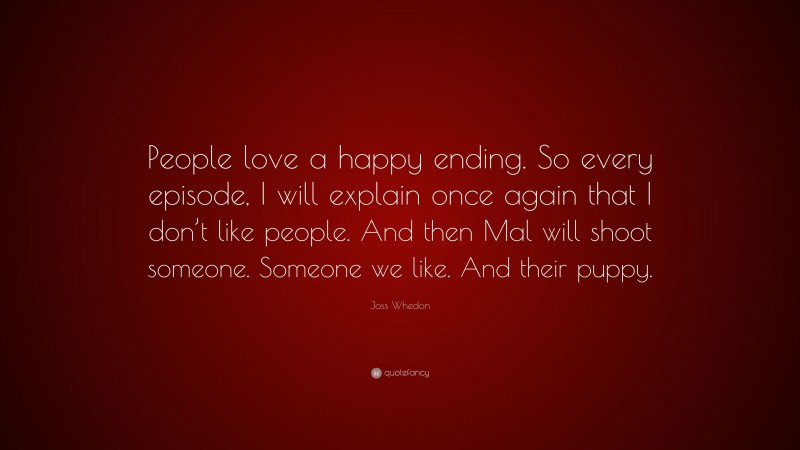 Joss Whedon Quote: “People love a happy ending. So every episode, I will explain once again that I don’t like people. And then Mal will shoot someone. Someone we like. And their puppy.”