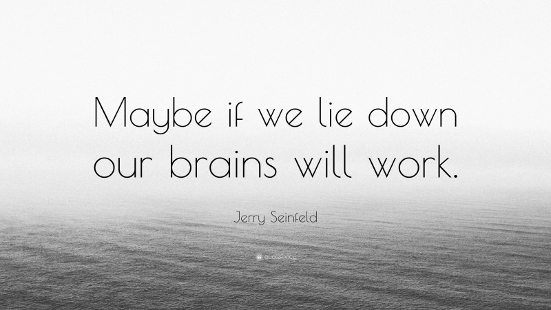 Jerry Seinfeld Quote: “Maybe if we lie down our brains will work.”