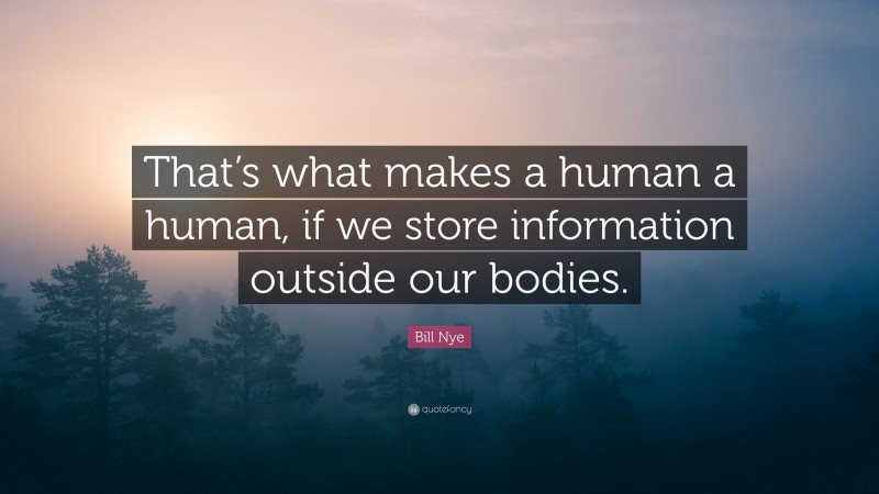 Bill Nye Quote: “That’s what makes a human a human, if we store information outside our bodies.”
