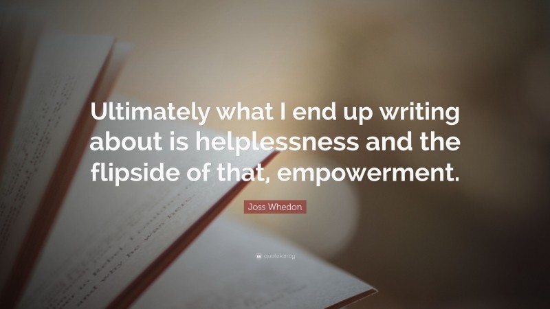 Joss Whedon Quote: “Ultimately what I end up writing about is helplessness and the flipside of that, empowerment.”