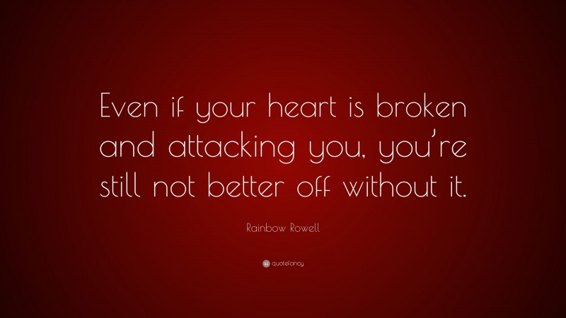 Rainbow Rowell Quote: “Even if your heart is broken and attacking you, you’re still not better off without it.”
