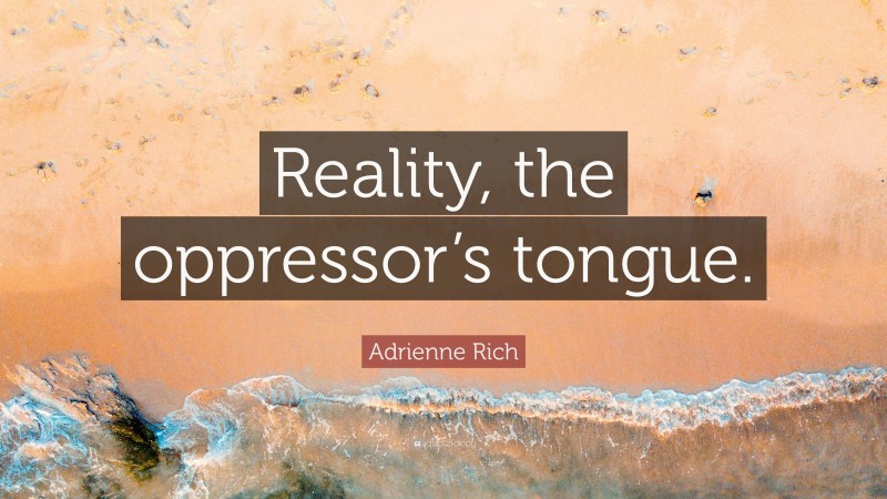 Adrienne Rich Quote: “Reality, the oppressor’s tongue.”