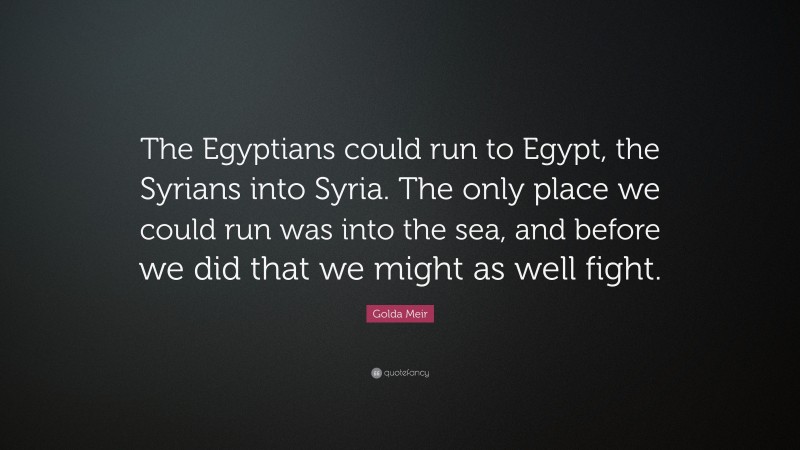 Golda Meir Quote: “The Egyptians could run to Egypt, the Syrians into Syria. The only place we could run was into the sea, and before we did that we might as well fight.”