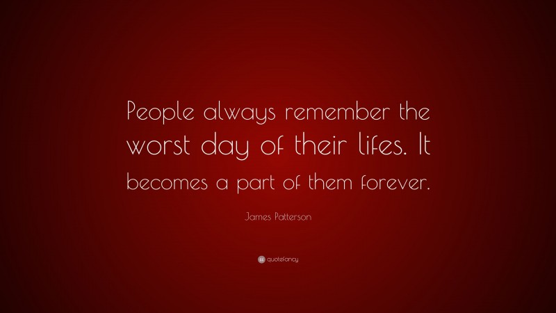 James Patterson Quote: “People always remember the worst day of their lifes. It becomes a part of them forever.”