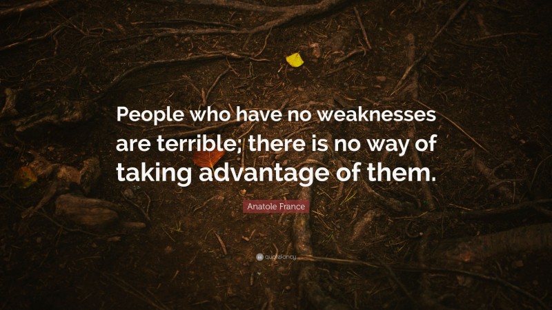 Anatole France Quote: “People who have no weaknesses are terrible; there is no way of taking advantage of them.”