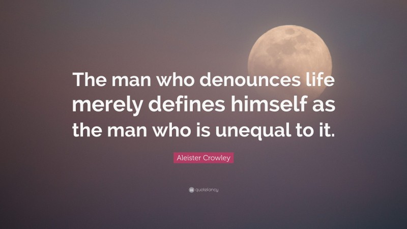 Aleister Crowley Quote: “The man who denounces life merely defines himself as the man who is unequal to it.”