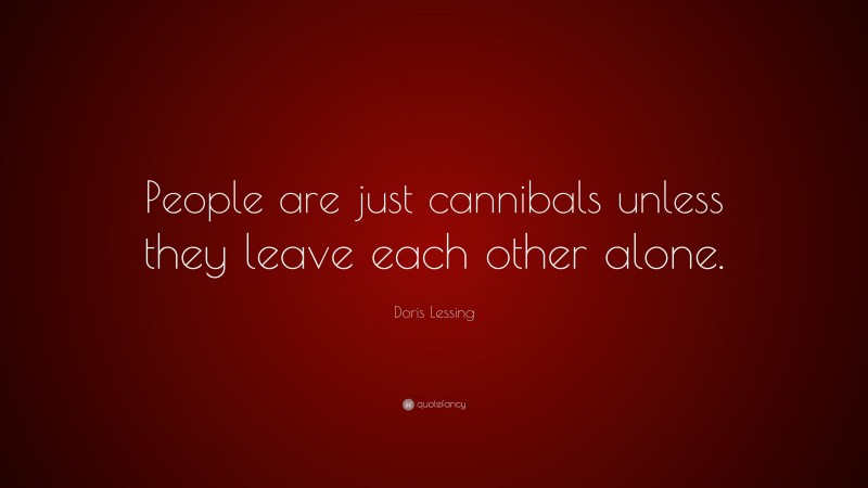 Doris Lessing Quote: “People are just cannibals unless they leave each other alone.”