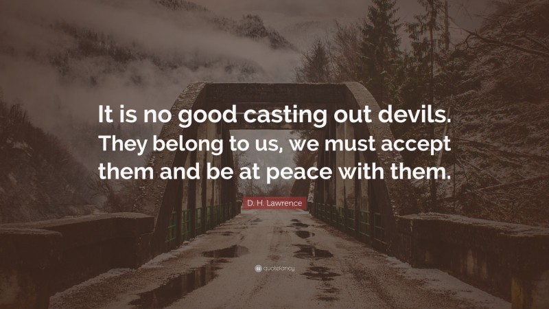 D. H. Lawrence Quote: “It is no good casting out devils. They belong to us, we must accept them and be at peace with them.”